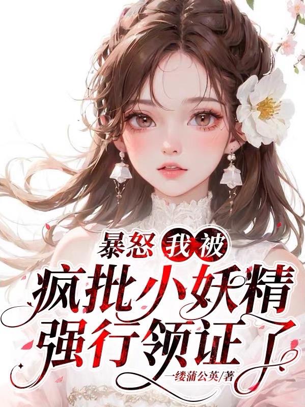暴怒！我被疯批小妖精强行领证了暴怒！我被疯批小妖精强行领证了